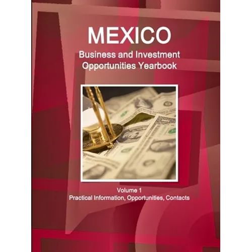 Mexico Business and Investment Opportunities Yearbook Volume 1 Practical Information, Opportunities, Contacts
