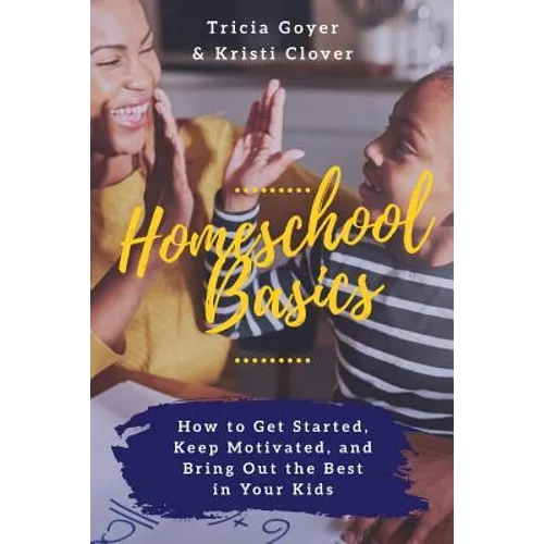 Homeschool Basics: How to Get Started, Keep Motivated, and Bring Out the Best in Your Kids