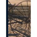 What I Know About Farming: A Record of Thirty-five Years of Practical Experience in Agriculture and Horticulture