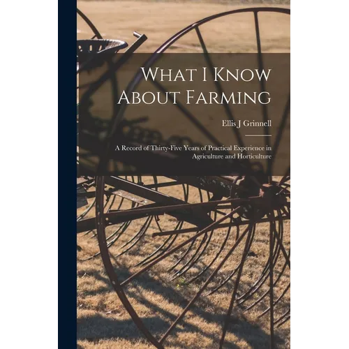 What I Know About Farming: A Record of Thirty-five Years of Practical Experience in Agriculture and Horticulture