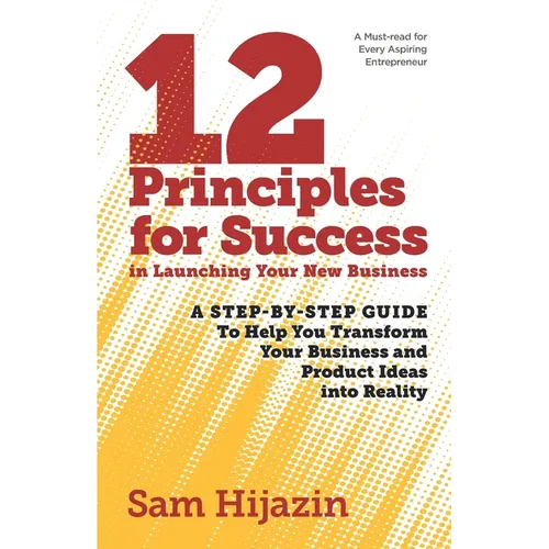 12 Principles for Success in Launching Your New Business: A Step-by-Step Guide That Will Help You Transform Your Business and Product Ideas into Reali