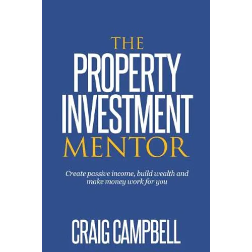 The Property Investment Mentor: Create passive income, build wealth and make money work for you as a property investor