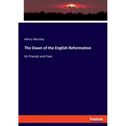 The Dawn of the English Reformation: Its Friends and Foes