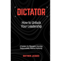 Dictator - How to Unfuck Your Leadership: A System for Managers Carrying Responsibility Without Authority