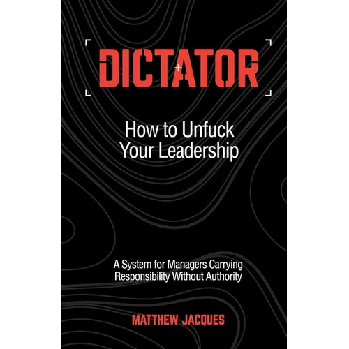 Dictator - How to Unfuck Your Leadership: A System for Managers Carrying Responsibility Without Authority