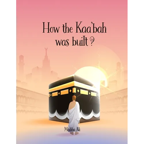How the Kaa'bah was built?: Islamic Story Book for Muslim Kids (Ages 5-10)