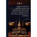 Equivalencias MÃ(c)tricas De Las Medidas Y Pesas De Castilla, Barcelona, Valencia, Zaragoza Y Gerona