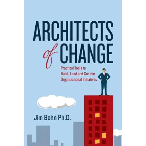 Architects of Change: Practical Tools to Build, Lead and Sustain Organizational Initiatives