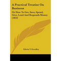 A Practical Treatise On Business: Or How To Get, Save, Spend, Give, Lend And Bequeath Money (1853)