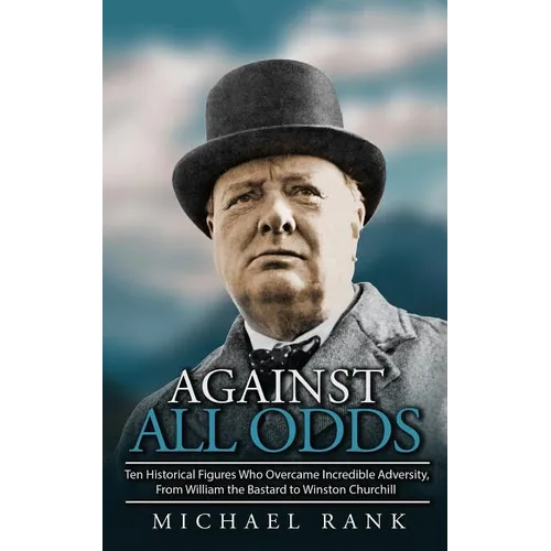 Against All Odds: Ten Historical Figures Who Overcome Incredible Adversity, From William the Bastard to Winston Churchill