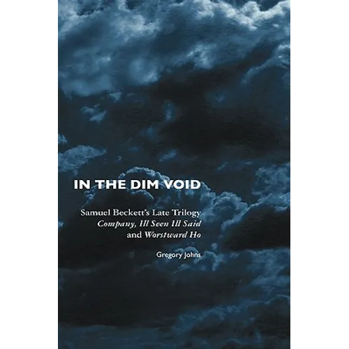 In the Dim Void: Samuel Beckett's Late Trilogy: Company, Ill Seen Ill Said and Worstward Ho