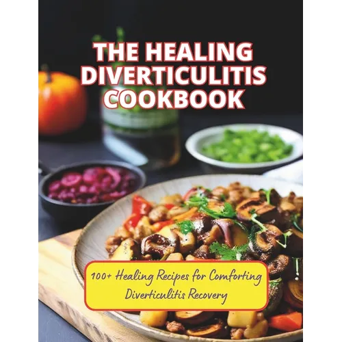 The Healing Diverticulitis Cookbook: 100+ Healing Recipes for Comforting Diverticulitis Recovery