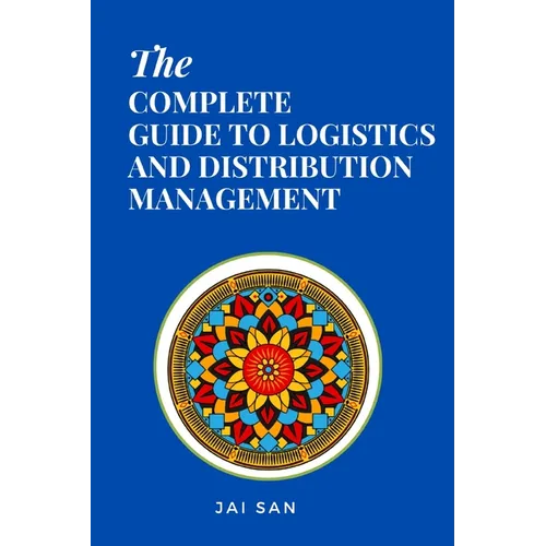The Complete Guide to Logistics and Distribution Management: Master logistics and distribution with strategies to optimize supply chains, enhance effi