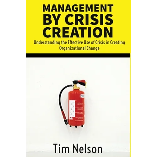 Management by Crisis Creation: Understanding the Effective Use of Crisis in Creating Organizational Change