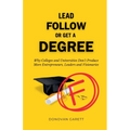 Lead Follow or Get a Degree: Why Colleges and Universities Don't Produce More Entrepreneurs, Leaders and Visionaries