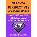 Asexual Perspectives: 47 Asexual Stories: LOVE, LIFE and SEX, ACElebration of ASEXUAL DIVERSITY