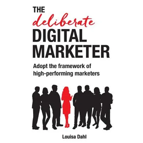 The Deliberate Digital Marketer: Adopt the Framework of High-Performing Marketers