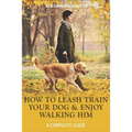 How to Leash Train Your Dog and Enjoy Walking Him: A Complete Guide