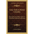 Game Trails In British Columbia: Big Game And Other Sport In The Wilds Of British Columbia
