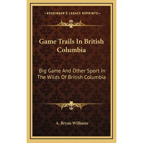 Game Trails In British Columbia: Big Game And Other Sport In The Wilds Of British Columbia