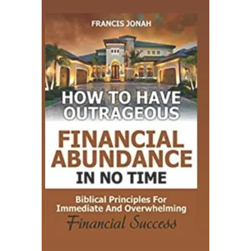 How to Have Outrageous Financial Abundance In No Time: Biblical Principles For Immediate And Overwhelming Financial Success: Wealth Creation, Personal