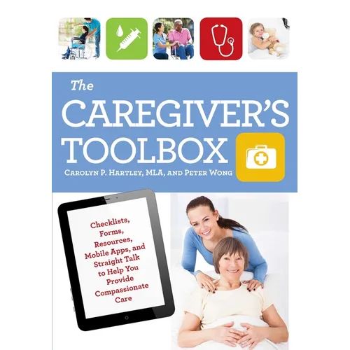 The Caregiver's Toolbox: Checklists, Forms, Resources, Mobile Apps, and Straight Talk to Help You Provide Compassionate Care