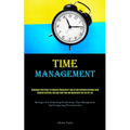 Time Management: Numerous Strategies To Enhance Productivity And Attain Superior Outcomes With Reduced Exertion, Reclaim Your Time And Rediscover The