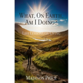 What, On Earth, Am I Doing?: Life Lessons on Living