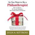 So You Want to Be a Philanthropist: How to Choose, Set Up and Manage a Successful Family Foundation