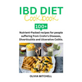 Ibd Diet Cookbook: 100+ Nutrient-Packed recipes for people suffering from Crohn's Diseases, Diverticulitis and Ulcerative Colitis.