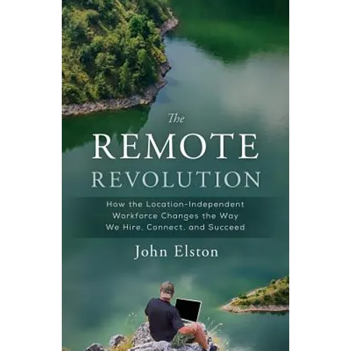 The Remote Revolution: How the Location-Independent Workforce Changes the Way We Hire, Connect, and Succeed