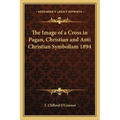 The Image of a Cross in Pagan, Christian and Anti Christian Symbolism 1894