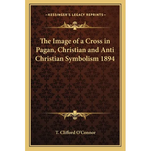 The Image of a Cross in Pagan, Christian and Anti Christian Symbolism 1894