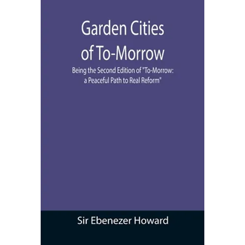 Garden Cities of To-Morrow; Being the Second Edition of "To-Morrow: a Peaceful Path to Real Reform"