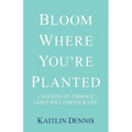 Bloom Where You'Re Planted: Choosing to Embrace God'S Will for Your Life