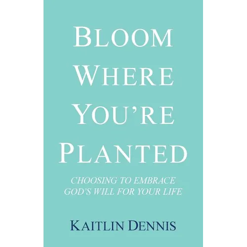 Bloom Where You'Re Planted: Choosing to Embrace God'S Will for Your Life