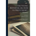 The Young Reporter, or, How to Write Short-hand: a Complete Phonographic Teacher Being an Inductive Exposition of Phonography ...