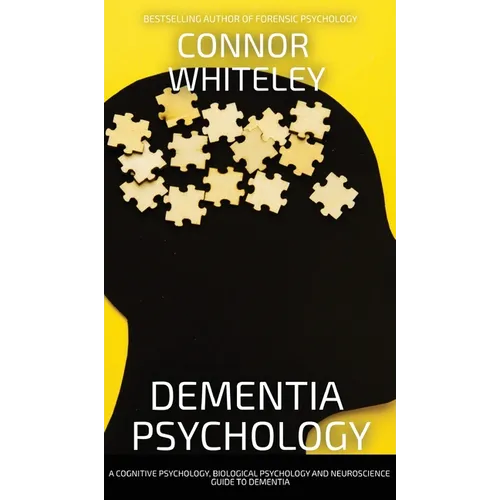 Dementia Psychology: A Cognitive Psychology, Biological Psychology and Neuroscience Guide To Dementia