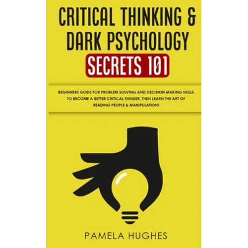 Critical Thinking & Dark Psychology Secrets 101: Beginners Guide for Problem Solving and Decision Making skills to become a better Critical Thinker, t
