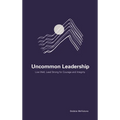 Uncommon Leadership: Live Well, Lead Strong for Courage and Integrity