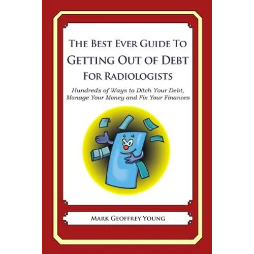 The Best Ever Guide to Getting Out of Debt for Radiologists: Hundreds of Ways to Ditch Your Debt, Manage Your Money and Fix Your Finances