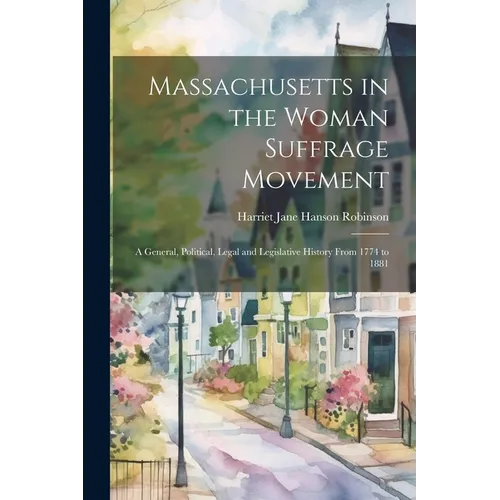 Massachusetts in the Woman Suffrage Movement: A General, Political, Legal and Legislative History From 1774 to 1881