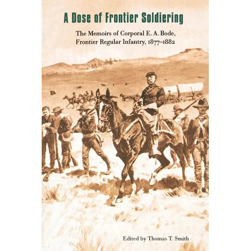 A Dose of Frontier Soldiering: The Memoirs of Corporal E. A. Bode, Frontier Regular Infantry, 1877-1882