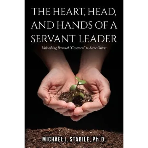 The Heart, Head, and Hands of a Servant Leader: Unleashing Personal Greatness to Serve Others