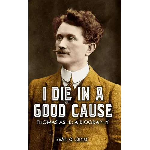 I Die In A Good Cause: Thomas Ashe: A Biography
