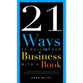 21 Ways to Build Your Business with a Book: Secrets to Dramatically Grow Your Income, Credibility, and Celebrity-Power by Being an Author