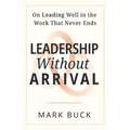 Leadership Without Arrival: On Leading Well in the Work That Never Ends