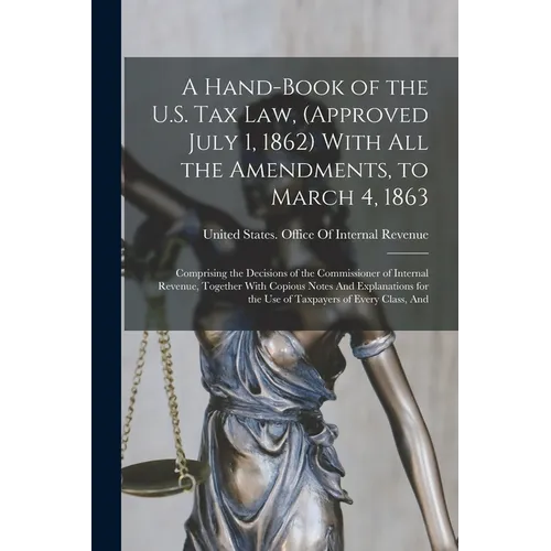 A Hand-Book of the U.S. Tax Law, (Approved July 1, 1862) With All the Amendments, to March 4, 1863: Comprising the Decisions of the Commissioner of In