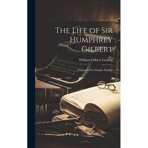 The Life of Sir Humphrey Gilbert: England's First Empire Builder