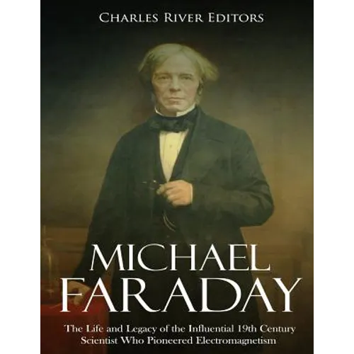 Michael Faraday: The Life and Legacy of the Influential 19th Century Scientist Who Pioneered Electromagnetism